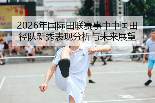 2026年国际田联赛事中中国田径队新秀表现分析与未来展望