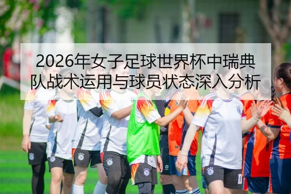 2026年女子足球世界杯中瑞典队战术运用与球员状态深入分析