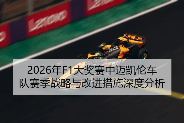 2026年F1大奖赛中迈凯伦车队赛季战略与改进措施深度分析