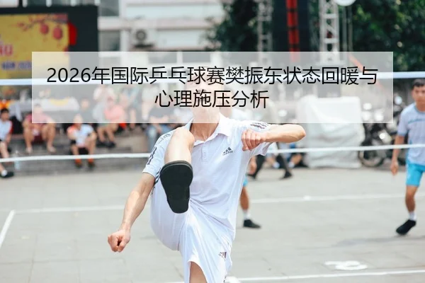 2026年国际乒乓球赛樊振东状态回暖与心理施压分析