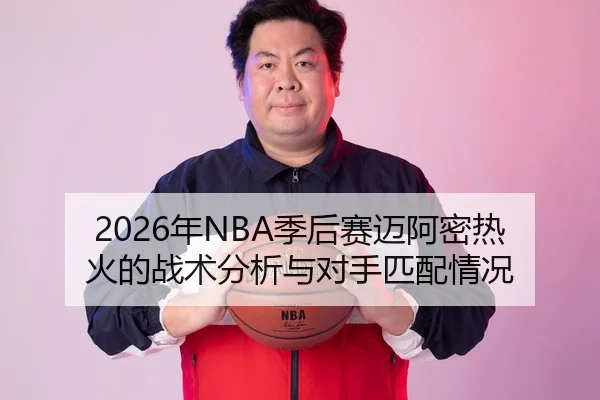 2026年NBA季后赛迈阿密热火的战术分析与对手匹配情况