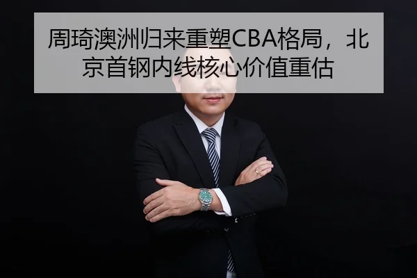 周琦澳洲归来重塑CBA格局，北京首钢内线核心价值重估