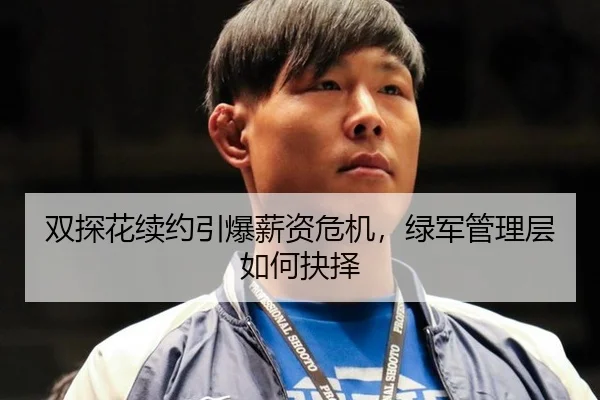 双探花续约引爆薪资危机，绿军管理层如何抉择