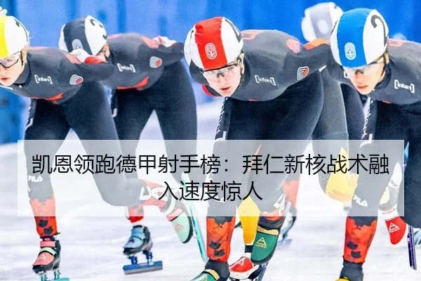 凯恩领跑德甲射手榜：拜仁新核战术融入速度惊人
