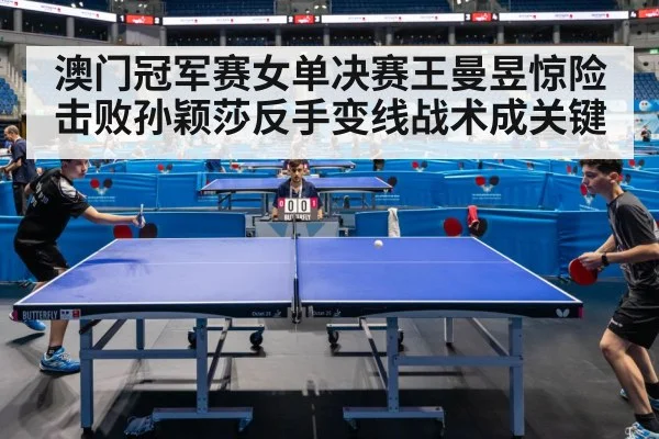 澳门冠军赛女单决赛王曼昱惊险击败孙颖莎反手变线战术成关键