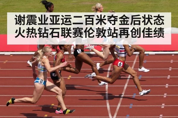 谢震业亚运二百米夺金后状态火热钻石联赛伦敦站再创佳绩