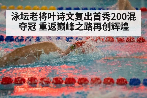泳坛老将叶诗文复出首秀200混夺冠 重返巅峰之路再创辉煌