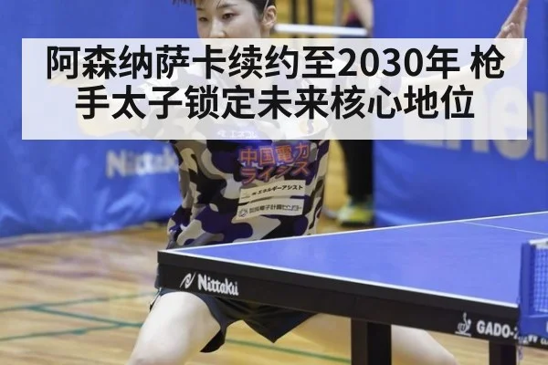 阿森纳萨卡续约至2030年 枪手太子锁定未来核心地位